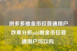 拼多多推金币拉普通用户效果分析pdd推金币拉普通用户可以吗  第1张