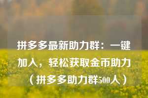 拼多多最新助力群：一键加入，轻松获取金币助力（拼多多助力群500人）  第1张