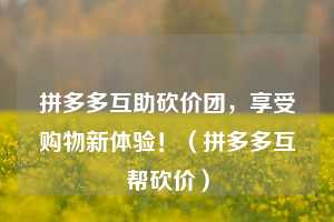 拼多多互助砍价团，享受购物新体验！（拼多多互帮砍价）  第1张