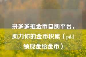 拼多多推金币自助平台，助力你的金币积累（pdd领现金给金币）  第1张