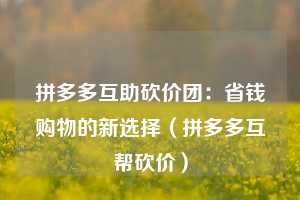 拼多多互助砍价团：省钱购物的新选择（拼多多互帮砍价）  第1张