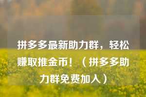 拼多多最新助力群，轻松赚取推金币！（拼多多助力群免费加入）  第1张